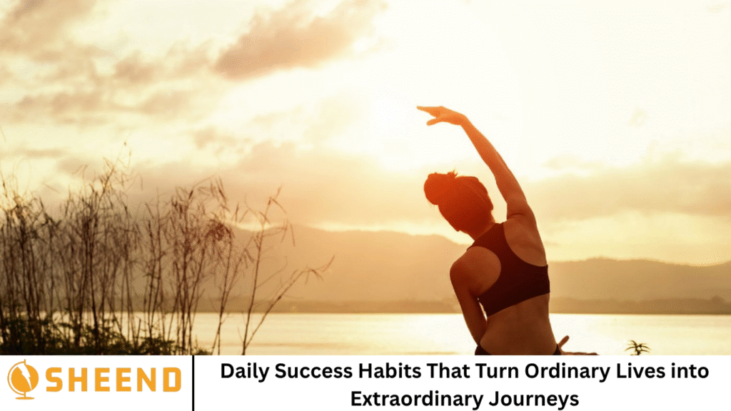 Daily Success Habits That Turn Ordinary Lives into Extraordinary Journeys